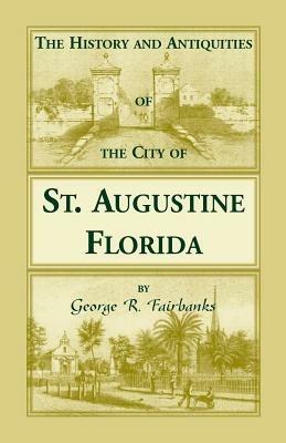 The History and Antiquities of the City of St. Augustine, Florida, Founded A.D. 1565. Comprising Some of the Most Interesting Portions of the Early Hi - George R Fairbanks - cover