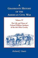 A Grassroots History of the American Civil War, Volume IV: The Life and Times of Colonel William Stedman of the 6th Ohio Cavalry