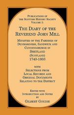 The Diary of the Rev. John Mill: Minister of the Parishes of Dunrossness Sandwick and Cunningsburgh in Shetland 1740-1803 with Selections from Local Records and Original Documents Relating to the District