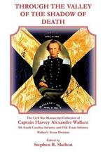 Through the Valley of the Shadow of Death: The Civil War Manuscript Collection of Captain Harvey Alexander Wallace, 5th South Carolina Infantry and 19