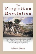 The Forgotten Revolution: When History Forgets: Revisiting Critical Places of the American Revolution That Have Been Neglected by History
