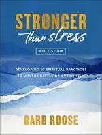 Stronger than Stress Bible Study: Developing 10 Spiritual Practices to Win the Battle of Overwhelm