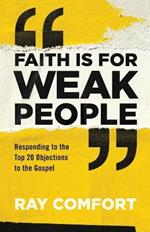 Faith Is for Weak People: Responding to the Top 20 Objections to the Gospel