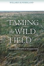 Taming the Wild Field: Colonization and Empire on the Russian Steppe