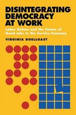 Disintegrating Democracy at Work: Labor Unions and the Future of Good Jobs in the Service Economy