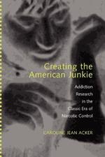 Creating the American Junkie: Addiction Research in the Classic Era of Narcotic Control