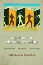 Primer on Christian Worship: Where We'Ve Been, Where We are, Where We Can Go