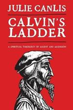 Calvin's Ladder: A Spiritual Theology of Ascent and Ascension