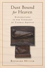 Dust Bound for Heaven: Explorations in the Theology of Thomas Aquinas