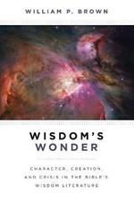 Wisdom's Wonder: Character, Creation, and Crisis in the Bible's Wisdom Literature