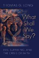 What Shall We Say?: Evil, Suffering, and the Crisis of Faith