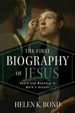 First Biography of Jesus: Genre and Meaning in Mark's Gospel