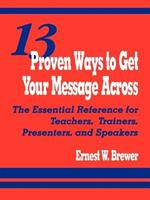 13 Proven Ways to Get Your Message Across: The Essential Reference for Teachers, Trainers, Presenters, and Speakers