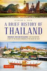 A Brief History of Thailand: Monarchy, War and Resilience: The Fascinating Story of the Gilded Kingdom at the Heart of Asia