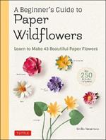 A Beginner's Guide to Paper Wildflowers: Learn to Make 43 Beautiful Paper Flowers (Over 250 Full-size Templates)