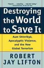 Destroying the World to Save it: Aum Shinrikyo, Apocalyptic Violence, and the New Global Terrorism