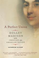 A Perfect Union: Dolley Madison and the Creation of the American Nation