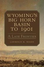 Wyoming's Big Horn Basin to 1901: A Late Frontier