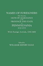 Names of Foreigners Who Took the Oath of Allegiance to the Province and State of Pennsylvania, 1727-1775. With the Foreign Arrivals, 1786-1808