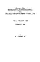 Abstracts of the Testamentary Proceedings of the Prerogatve Court of Maryland. Volume VIII: 1697-1700. Libers 17, 18A