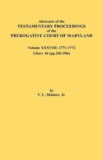 Abstracts of the Testamentary Proceedings of the Prerogative Court of Maryland. Volume XXXVIII, 1771-1772. Liber: 44 (P. 203-596)