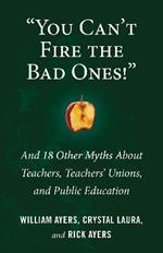 You Can't Fire the Bad Ones!: And 18 Other Myths about Teachers, Teachers Unions, and Public Education