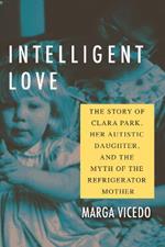 Intelligent Love: The Story of Clara Park, Her Autistic Daughter, and the Myth of the Refrigerator Mother