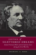 Justice of Shattered Dreams: Samuel Freeman Miller and the Supreme Court during the Civil War Era