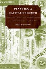 Planting a Capitalist South: Masters, Merchants, and Manufacturers in the Southern Interior, 1790-1860