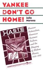 Yankee Don't Go Home!: Mexican Nationalism, American Business Culture, and the Shaping of Modern Mexico, 1920-1950