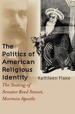 The Politics of American Religious Identity: The Seating of Senator Reed Smoot, Mormon Apostle