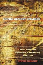 Crimes against Children: Sexual Violence and Legal Culture in New York City, 1880-1960