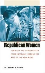 Republican Women: Feminism and Conservatism from Suffrage through the Rise of the New Right
