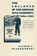 The Collapse of the German War Economy, 1944-1945: Allied Air Power and the German National Railway