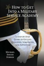 How to Get Into a Military Service Academy: A Step-by-Step Guide to Getting Qualified, Nominated, and Appointed