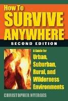 How to Survive Anywhere: A Guide for Urban, Suburban, Rural, and Wilderness Environments