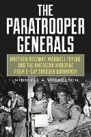 The Paratrooper Generals: Matthew Ridgway, Maxwell Taylor, and the American Airborne from D-Day Through Normandy