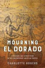 Mourning El Dorado: Literature and Extractivism in the Contemporary American Tropics
