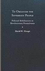 To Organize the Sovereign People: Political Mobilization in Revolutionary Pennsylvania