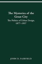 The Mysteries of the Great City: Politics of Urban Design, 1877-1937