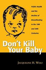 Don't Kill Your Baby: Public Health and the Decline of Breastfeeding in the Nineteenth and Twentieth Centuries