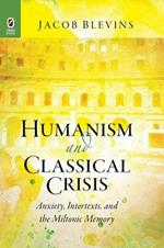 Humanism and Classical Crisis: Anxiety, Intertexts, and the Miltonic Memory