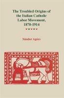 The Troubled Origins Of The Italian Catholic Labor Movement, 1878-1914