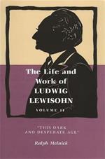 The Life and Work of Ludwig Lewisohn, Volume 2: This Dark and Desperate Age