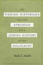 The Yiddish Historians and the Struggle for a Jewish History of the Holocaust