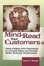 How to Mind-Read Your Customers: Using Insights from Psychology to Increase Sales and Develop Better Business Relationships