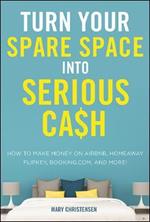 Turn Your Spare Space into Serious Cash: How to Make Money on Airbnb, HomeAway, FlipKey, Booking.com, and More!