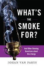What's the Smoke For?: And Other Burning Questions about the Liturgy