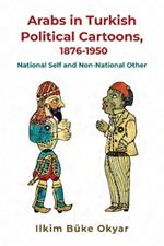 Arabs in Turkish Political Cartoons, 1876-1950: National Self and Non-National Other