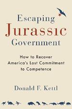 Escaping Jurassic Government: How to Recover America?s Lost Commitment to Competence